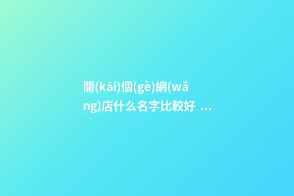 開(kāi)個(gè)網(wǎng)店什么名字比較好，怎么選擇一個(gè)最好的名字？